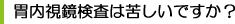 胃内視鏡検査は苦しいですか？